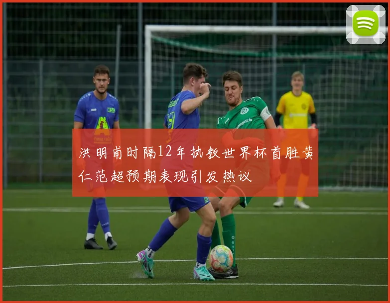 洪明甫时隔12年执教世界杯首胜黄仁范超预期表现引发热议