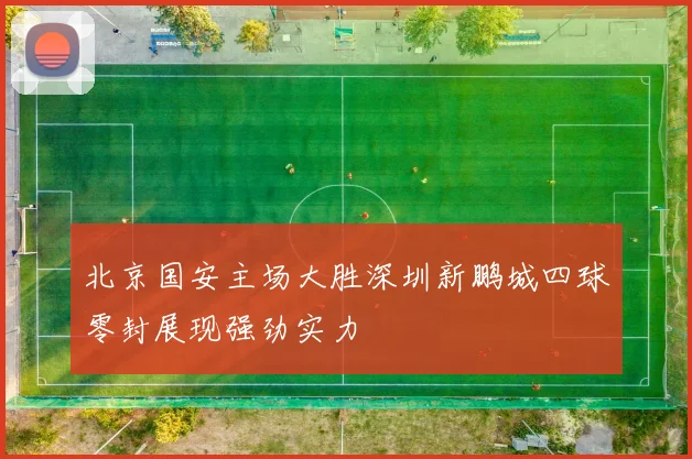 北京国安主场大胜深圳新鹏城四球零封展现强劲实力