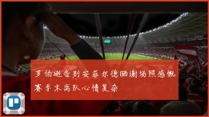 罗伯逊告别安菲尔德晒谢场照感慨赛季末离队心情复杂