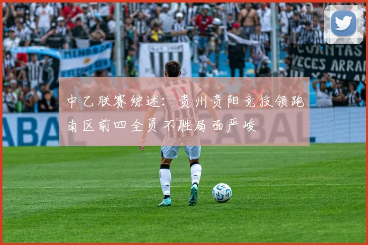 中乙联赛综述：贵州贵阳竞技领跑南区前四全员不胜局面严峻