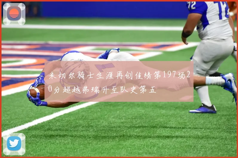 米切尔骑士生涯再创佳绩第197场20分超越弗瑞升至队史第五