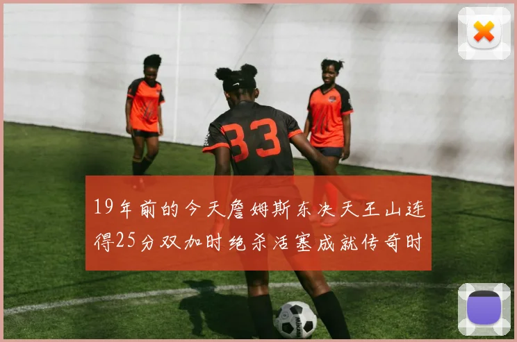 19年前的今天詹姆斯东决天王山连得25分双加时绝杀活塞成就传奇时刻
