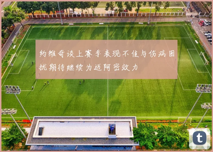 约维奇谈上赛季表现不佳与伤病困扰期待继续为迈阿密效力