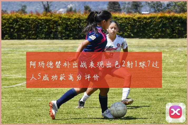 阿玛德替补出战表现出色2射1球7过人5成功获高分评价