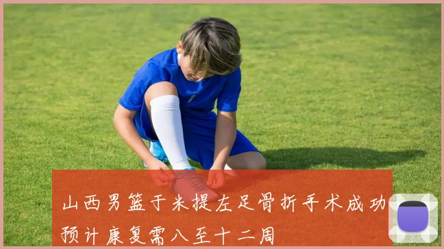 山西男篮于米提左足骨折手术成功预计康复需八至十二周