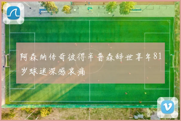 阿森纳传奇彼得辛普森辞世享年81岁球迷深感哀痛