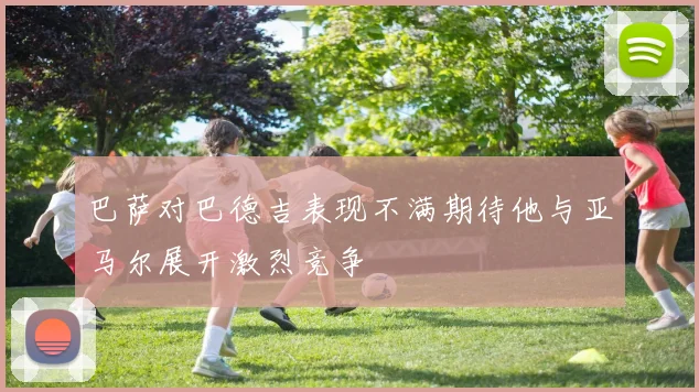 巴萨对巴德吉表现不满期待他与亚马尔展开激烈竞争