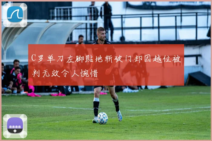 C罗单刀左脚贴地斩破门却因越位被判无效令人惋惜