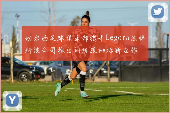 切尔西足球俱乐部携手Legora法律科技公司推出训练服袖标新合作