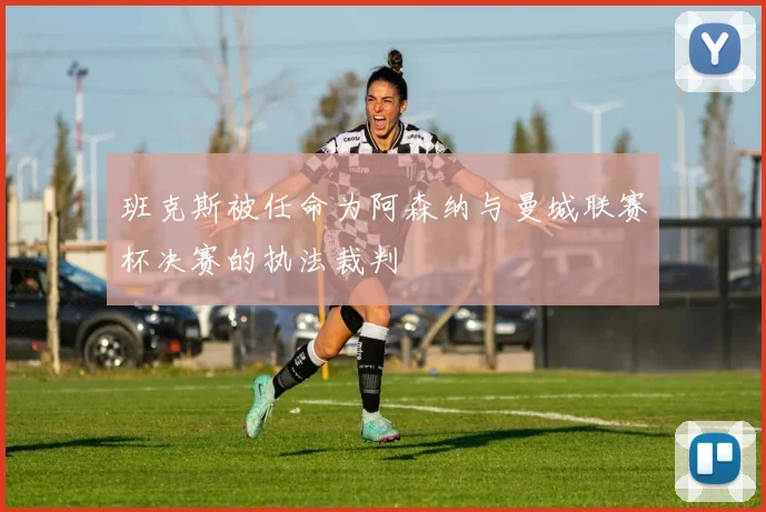 班克斯被任命为阿森纳与曼城联赛杯决赛的执法裁判