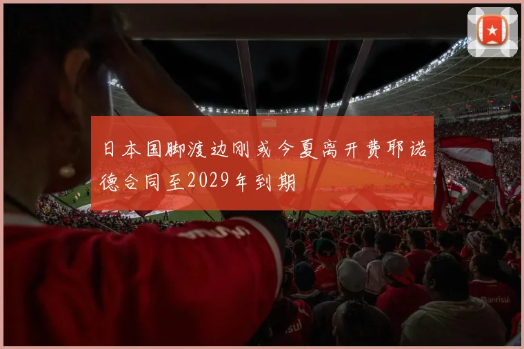 日本国脚渡边刚或今夏离开费耶诺德合同至2029年到期