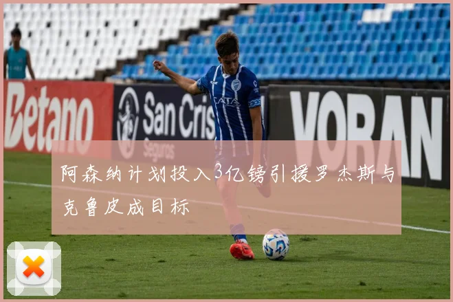 阿森纳计划投入3亿镑引援罗杰斯与克鲁皮成目标