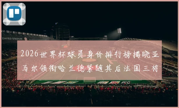2026世界杯球员身价排行榜揭晓亚马尔领衔哈兰德紧随其后法国三将入围