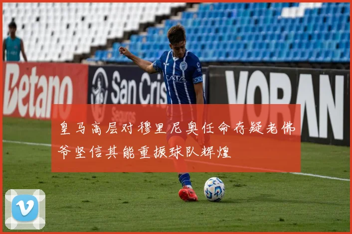 皇马高层对穆里尼奥任命存疑老佛爷坚信其能重振球队辉煌
