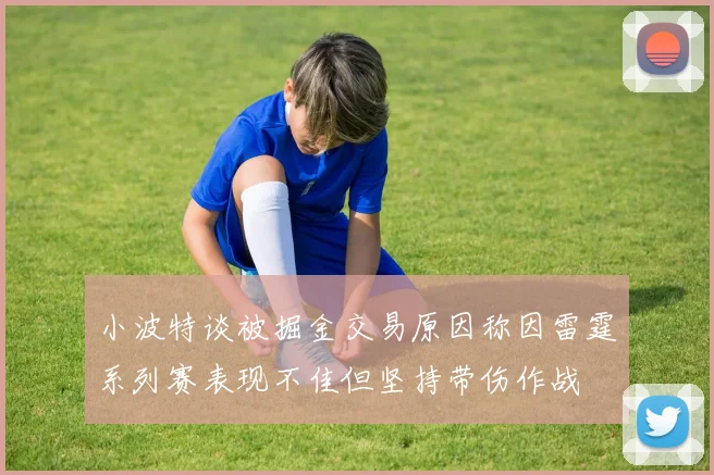 小波特谈被掘金交易原因称因雷霆系列赛表现不佳但坚持带伤作战