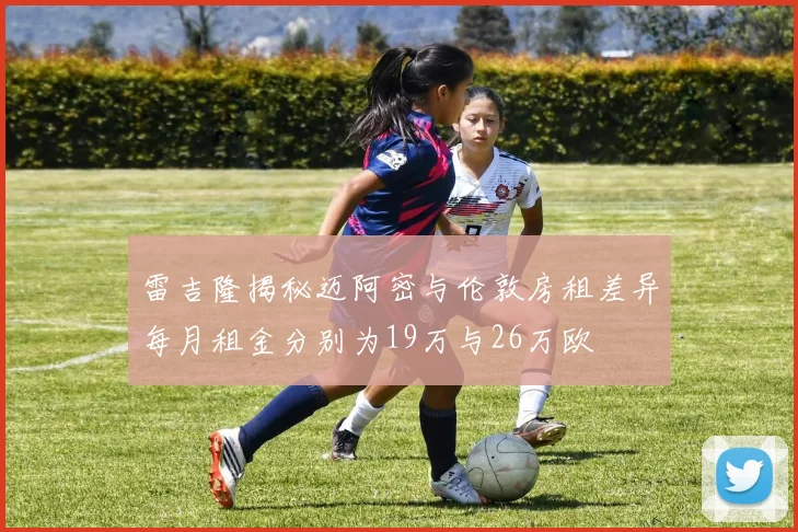 雷吉隆揭秘迈阿密与伦敦房租差异每月租金分别为19万与26万欧