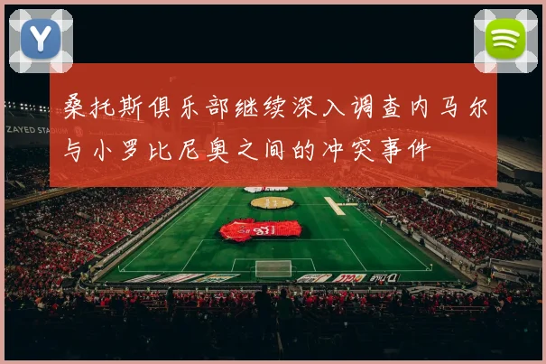 桑托斯俱乐部继续深入调查内马尔与小罗比尼奥之间的冲突事件