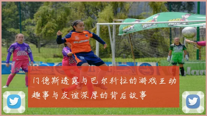 门德斯透露与巴尔科拉的游戏互动趣事与友谊深厚的背后故事