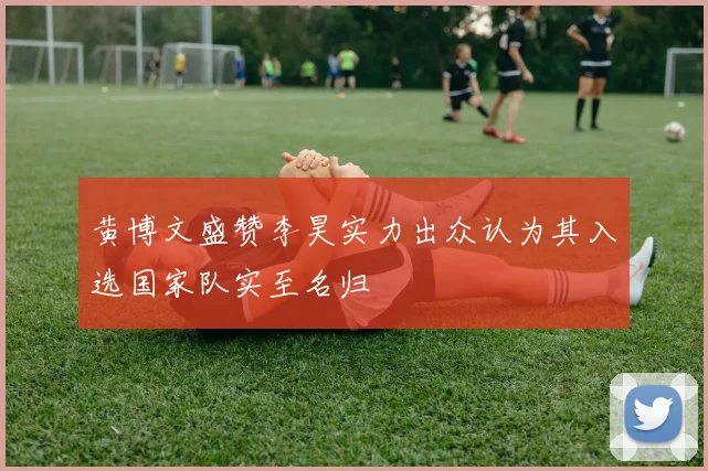 黄博文盛赞李昊实力出众认为其入选国家队实至名归