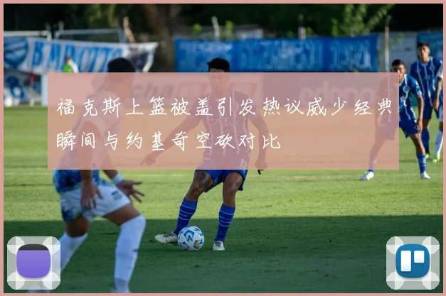 福克斯上篮被盖引发热议威少经典瞬间与约基奇空砍对比