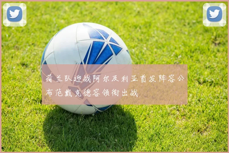 荷兰队迎战阿尔及利亚首发阵容公布范戴克德容领衔出战